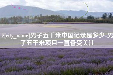 项城男子五千米中国记录是多少-男子五千米项目一直备受关注