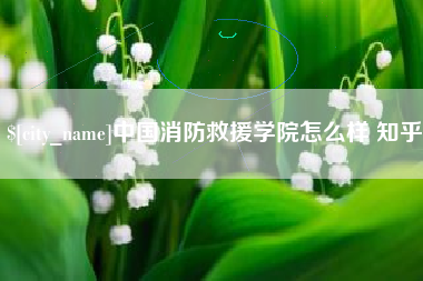 项城中国消防救援学院怎么样 知乎
