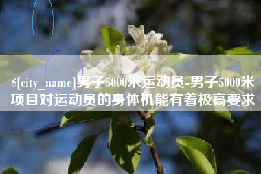 项城男子5000米运动员-男子5000米项目对运动员的身体机能有着极高要求