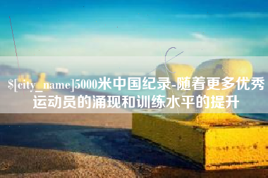 项城5000米中国纪录-随着更多优秀运动员的涌现和训练水平的提升