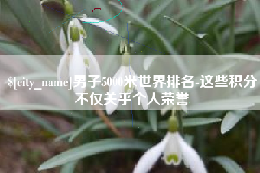项城男子5000米世界排名-这些积分不仅关乎个人荣誉