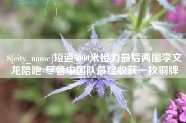 项城短道5000米接力最后两圈李文龙陪跑-尽管中国队最终收获一枚铜牌