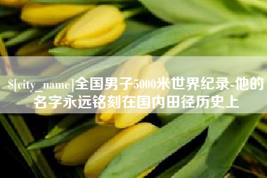 项城全国男子5000米世界纪录-他的名字永远铭刻在国内田径历史上