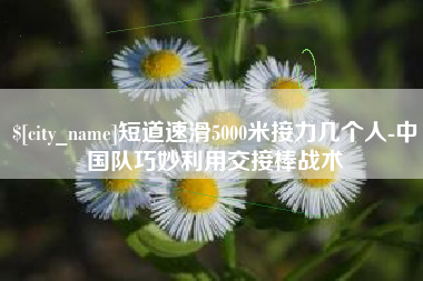 项城短道速滑5000米接力几个人-中国队巧妙利用交接棒战术