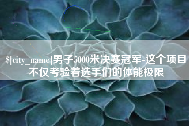 项城男子5000米决赛冠军-这个项目不仅考验着选手们的体能极限
