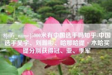 项城5000米有中国选手吗知乎-中国选手吴宇、刘瀚彬、哈那哈提·木哈买提分别获得冠、亚、季军
