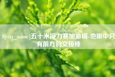 项城五十米接力赛加油稿-他眼中只有前方的交接棒
