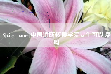 项城中国消防救援学院女生可以读吗