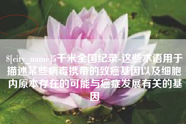 项城5千米全国纪录-这些术语用于描述某些病毒携带的致癌基因以及细胞内原本存在的可能与癌症发展有关的基因