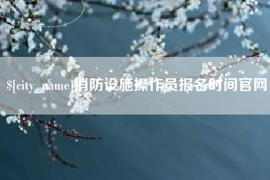 项城消防设施操作员报名时间官网