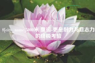 项城5000米 奥运-更是耐力与意志力的终极考验