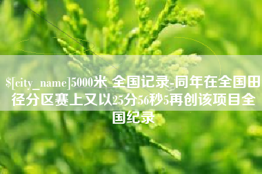 项城5000米 全国记录-同年在全国田径分区赛上又以25分56秒5再创该项目全国纪录