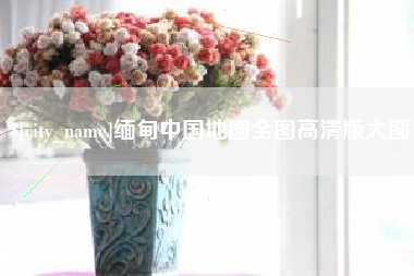 项城缅甸中国地图全图高清版大图