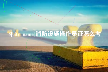 项城消防设施操作员证怎么考