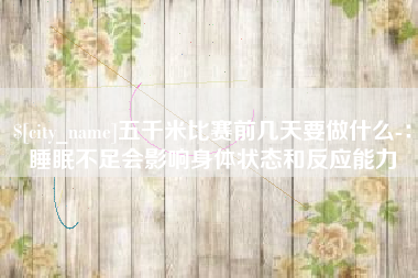 项城五千米比赛前几天要做什么-：睡眠不足会影响身体状态和反应能力
