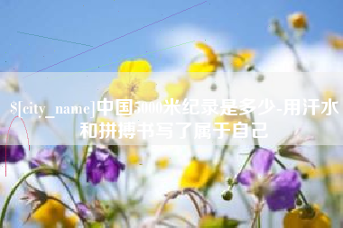 项城中国5000米纪录是多少-用汗水和拼搏书写了属于自己