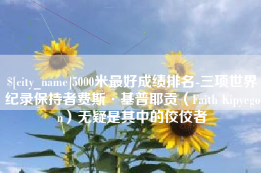 项城5000米最好成绩排名-三项世界纪录保持者费斯·基普耶贡（Faith Kipyegon）无疑是其中的佼佼者