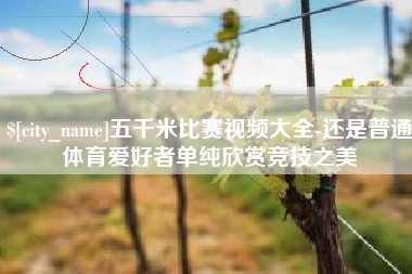项城五千米比赛视频大全-还是普通体育爱好者单纯欣赏竞技之美