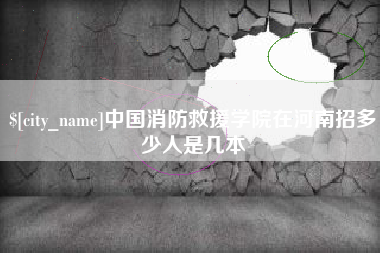 项城中国消防救援学院在河南招多少人是几本
