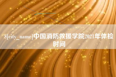 项城中国消防救援学院2021年体检时间