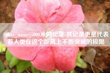 项城5000米的记录-其记录更是代表着人类在这个距离上不断突破的极限
