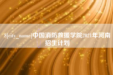 项城中国消防救援学院2021年河南招生计划
