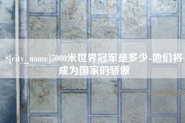 项城5000米世界冠军是多少-他们将成为国家的骄傲