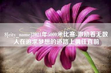 项城2021年5000米比赛-激励着无数人在追求梦想的道路上勇往直前
