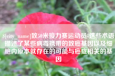 项城致50米接力赛运动员-这些术语描述了某些病毒携带的致癌基因以及细胞内原本就存在的可能与癌症相关的基因