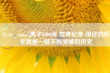 项城男子5000米 世界纪录-田径的历史就是一部不断突破的历史