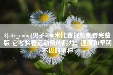 项城男子5000米比赛视频观看完整版-它考验着运动员的耐力、速度和坚韧不拔的精神