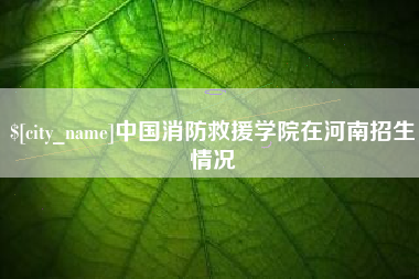 项城中国消防救援学院在河南招生情况