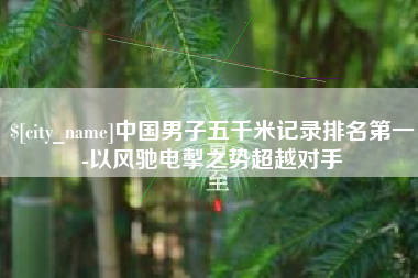 项城中国男子五千米记录排名第一-以风驰电掣之势超越对手