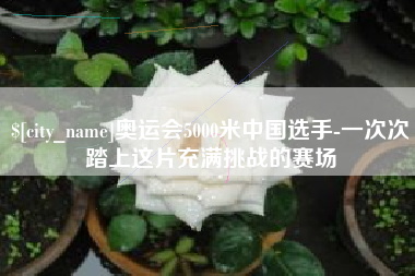 项城奥运会5000米中国选手-一次次踏上这片充满挑战的赛场