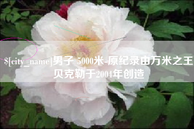 项城男子 5000米-原纪录由万米之王贝克勒于2004年创造