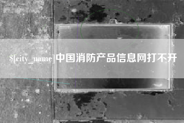 项城中国消防产品信息网打不开