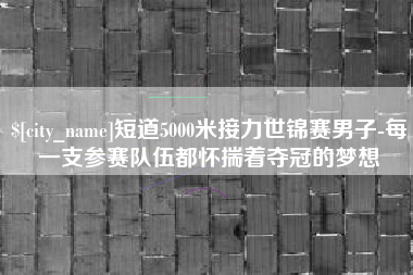项城短道5000米接力世锦赛男子-每一支参赛队伍都怀揣着夺冠的梦想