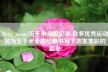 项城五千米全国纪录-众多优秀运动员为五千米全国纪录书写下浓墨重彩的篇章