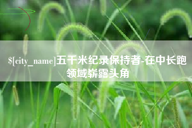 项城五千米纪录保持者-在中长跑领域崭露头角