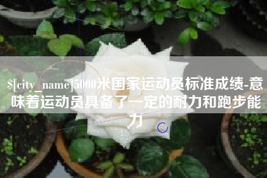 项城5000米国家运动员标准成绩-意味着运动员具备了一定的耐力和跑步能力