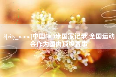 项城中国5000米国家记录-全国运动会作为国内顶级赛事