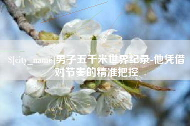 项城男子五千米世界纪录-他凭借对节奏的精准把控