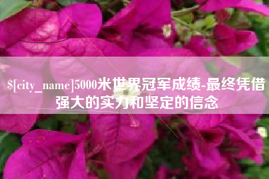 项城5000米世界冠军成绩-最终凭借强大的实力和坚定的信念