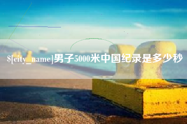 项城男子5000米中国纪录是多少秒