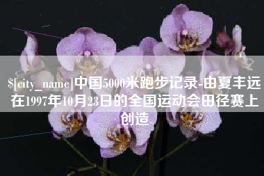 项城中国5000米跑步记录-由夏丰远在1997年10月23日的全国运动会田径赛上创造