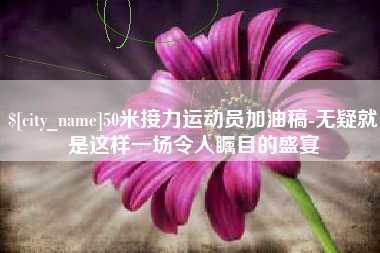 项城50米接力运动员加油稿-无疑就是这样一场令人瞩目的盛宴