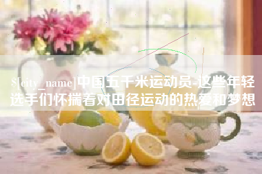 项城中国五千米运动员-这些年轻选手们怀揣着对田径运动的热爱和梦想