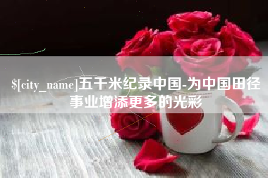 项城五千米纪录中国-为中国田径事业增添更多的光彩