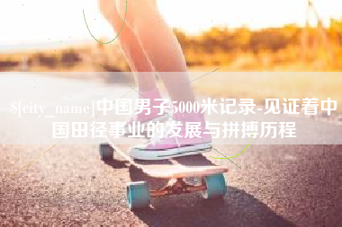 项城中国男子5000米记录-见证着中国田径事业的发展与拼搏历程