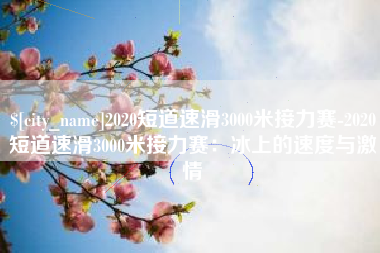 项城2020短道速滑3000米接力赛-2020短道速滑3000米接力赛：冰上的速度与激情
